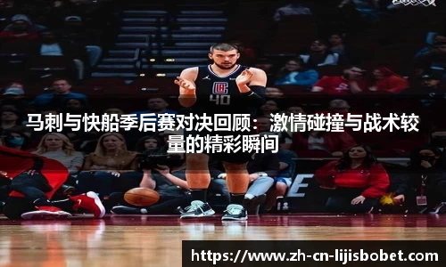 马刺与快船季后赛对决回顾：激情碰撞与战术较量的精彩瞬间