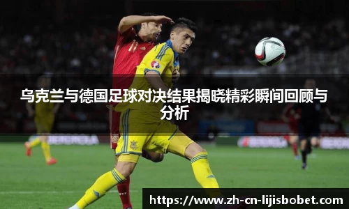 乌克兰与德国足球对决结果揭晓精彩瞬间回顾与分析